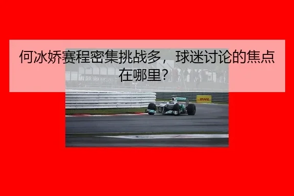 何冰娇赛程密集挑战多，球迷讨论的焦点在哪里？